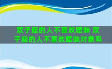 双子座的人不喜欢暧昧 双子座的人不喜欢暧昧对象吗